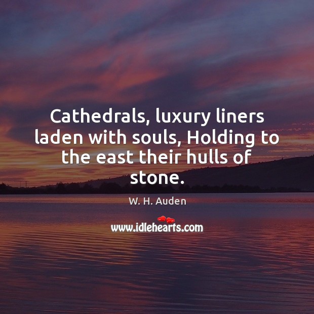 Cathedrals, luxury liners laden with souls, Holding to the east their hulls of stone. W. H. Auden Picture Quote