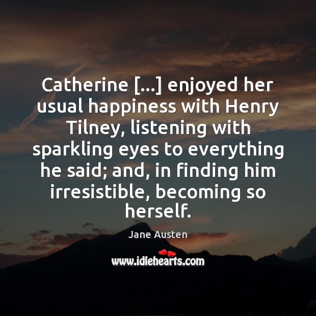 Catherine […] enjoyed her usual happiness with Henry Tilney, listening with sparkling eyes Jane Austen Picture Quote