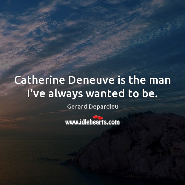 Catherine Deneuve is the man I’ve always wanted to be. Gerard Depardieu Picture Quote