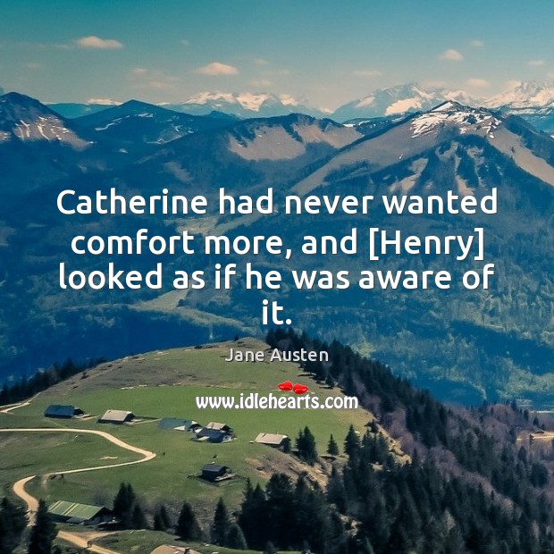 Catherine had never wanted comfort more, and [Henry] looked as if he was aware of it. Jane Austen Picture Quote