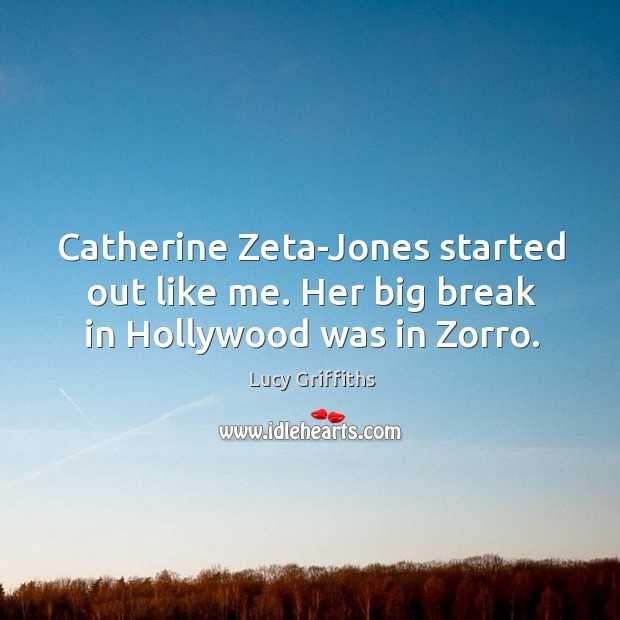 Catherine Zeta-Jones started out like me. Her big break in Hollywood was in Zorro. Lucy Griffiths Picture Quote