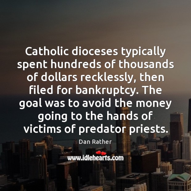 Catholic dioceses typically spent hundreds of thousands of dollars recklessly, then filed Dan Rather Picture Quote