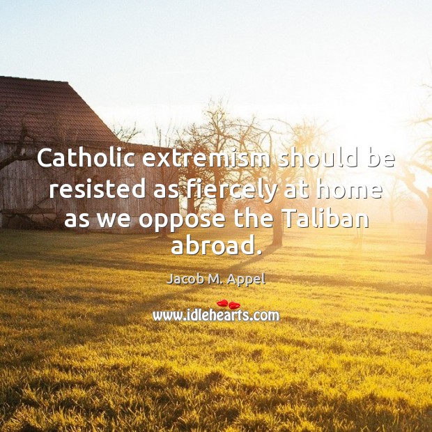 Catholic extremism should be resisted as fiercely at home as we oppose the Taliban abroad. Jacob M. Appel Picture Quote