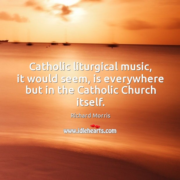 Catholic liturgical music, it would seem, is everywhere but in the catholic church itself. Richard Morris Picture Quote