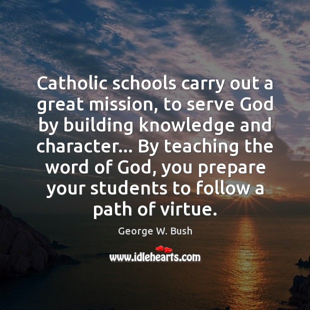 Catholic schools carry out a great mission, to serve God by building George W. Bush Picture Quote