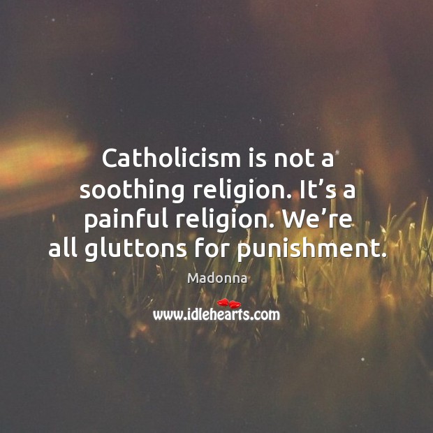 Catholicism is not a soothing religion. It’s a painful religion. We’re all gluttons for punishment. Madonna Picture Quote