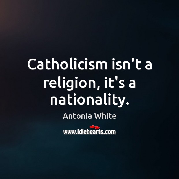 Catholicism isn’t a religion, it’s a nationality. Antonia White Picture Quote