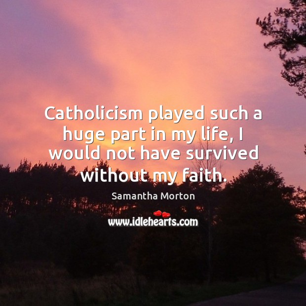 Catholicism played such a huge part in my life, I would not Samantha Morton Picture Quote