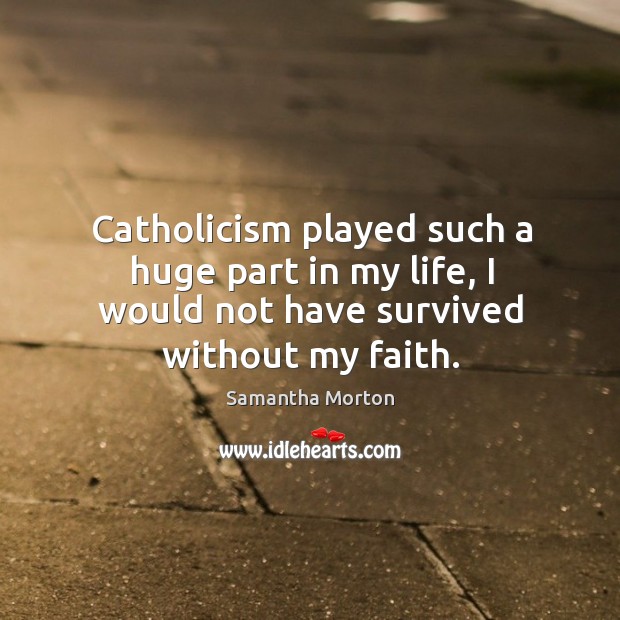 Catholicism played such a huge part in my life, I would not have survived without my faith. Samantha Morton Picture Quote