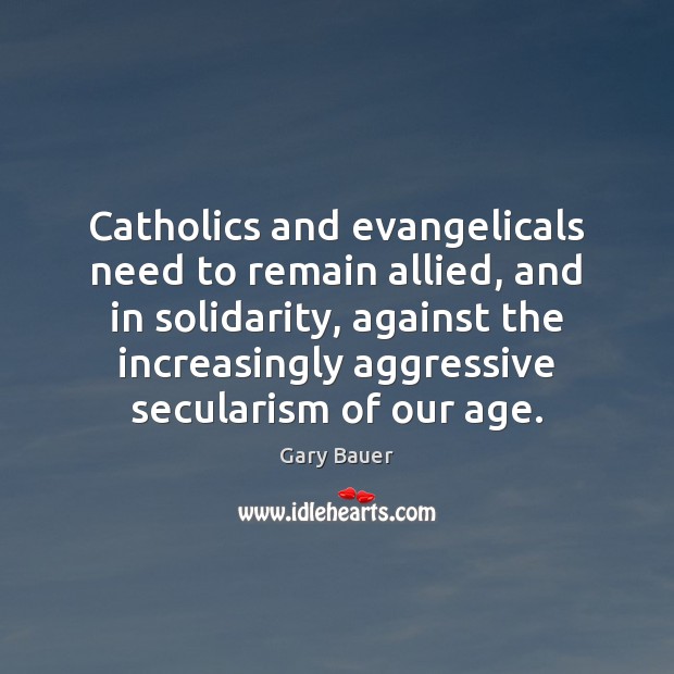 Catholics and evangelicals need to remain allied, and in solidarity, against the Gary Bauer Picture Quote