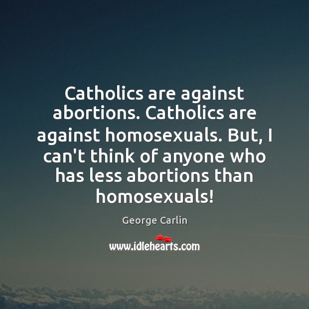 Catholics are against abortions. Catholics are against homosexuals. But, I can’t think George Carlin Picture Quote