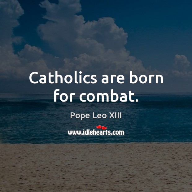 Catholics are born for combat. Pope Leo XIII Picture Quote