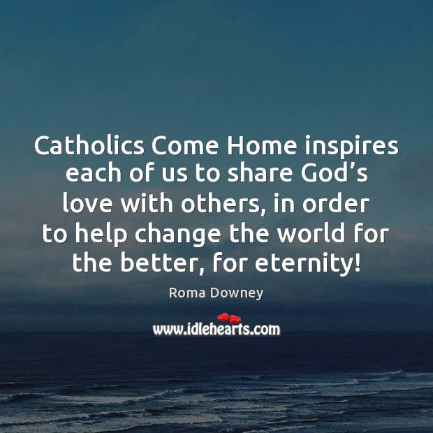 Catholics Come Home inspires each of us to share God’s love Roma Downey Picture Quote