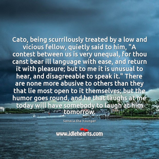 Cato, being scurrilously treated by a low and vicious fellow, quietly said Seneca the Younger Picture Quote