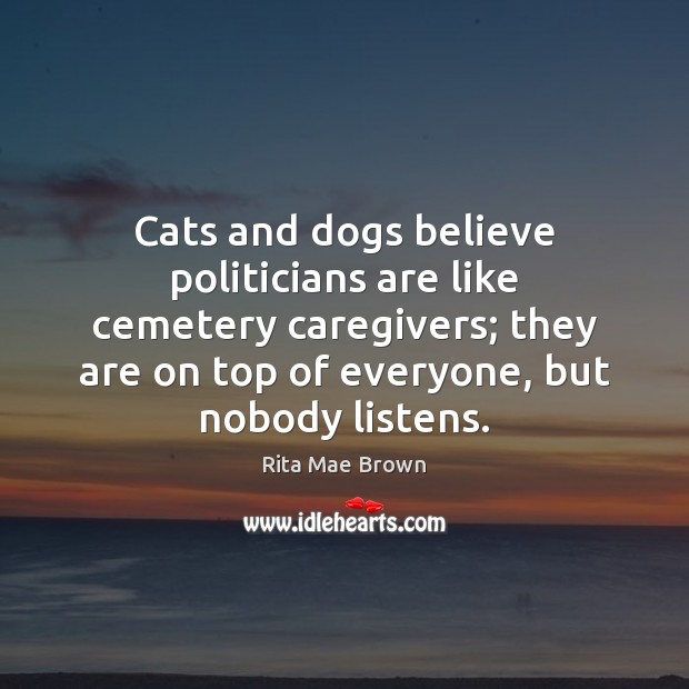 Cats and dogs believe politicians are like cemetery caregivers; they are on Rita Mae Brown Picture Quote