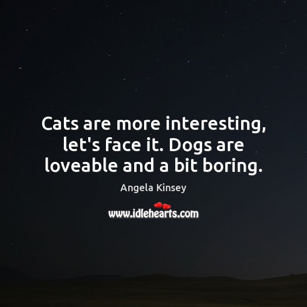 Cats are more interesting, let’s face it. Dogs are loveable and a bit boring. Angela Kinsey Picture Quote