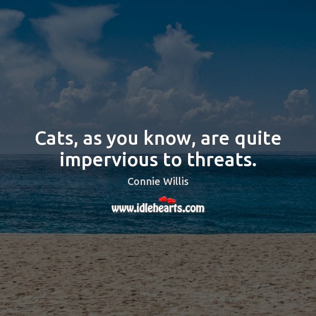 Cats, as you know, are quite impervious to threats. Connie Willis Picture Quote