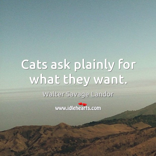 Cats ask plainly for what they want. Walter Savage Landor Picture Quote