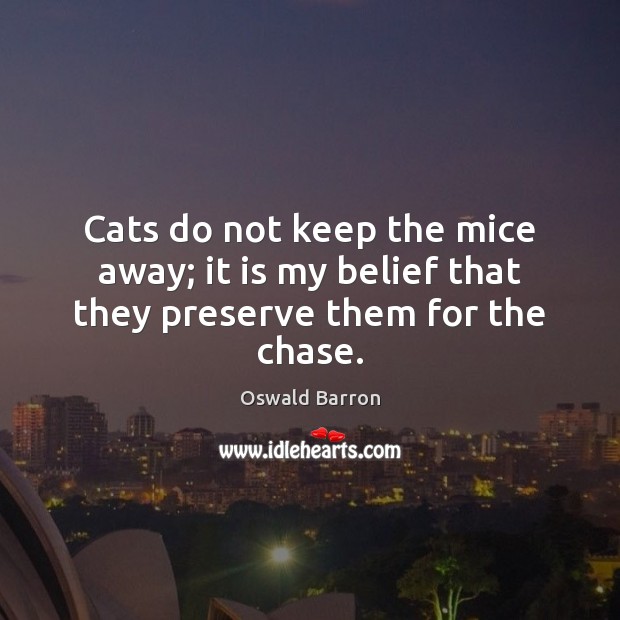 Cats do not keep the mice away; it is my belief that they preserve them for the chase. Image