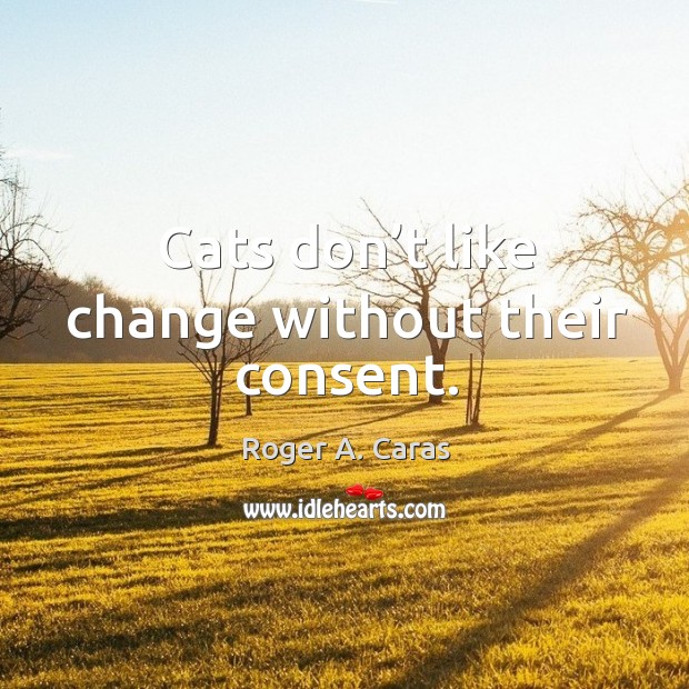 Cats don’t like change without their consent. Roger A. Caras Picture Quote