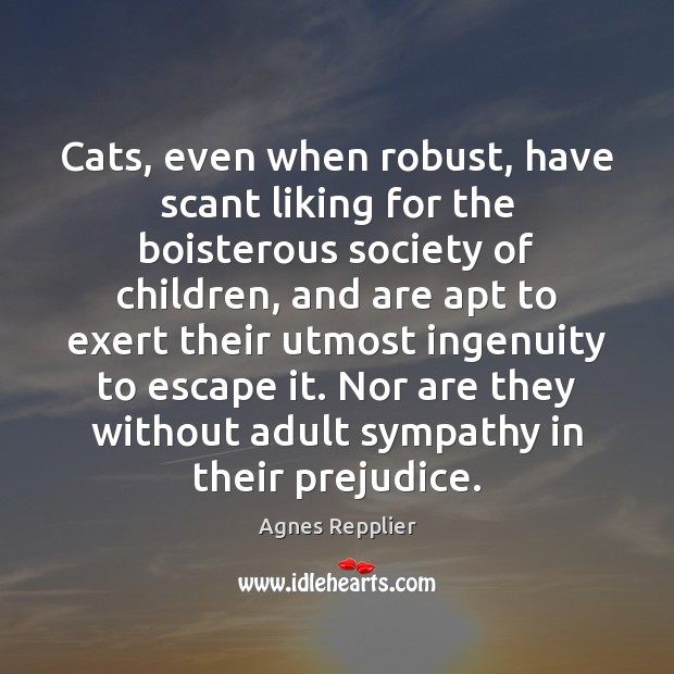 Cats, even when robust, have scant liking for the boisterous society of Agnes Repplier Picture Quote