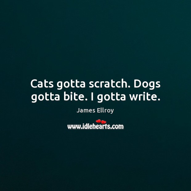 Cats gotta scratch. Dogs gotta bite. I gotta write. James Ellroy Picture Quote