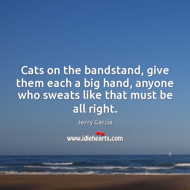 Cats on the bandstand, give them each a big hand, anyone who Jerry Garcia Picture Quote