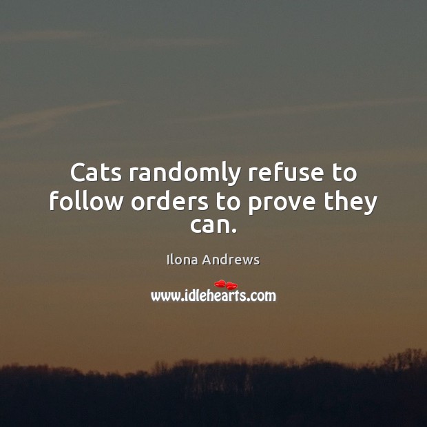 Cats randomly refuse to follow orders to prove they can. Ilona Andrews Picture Quote