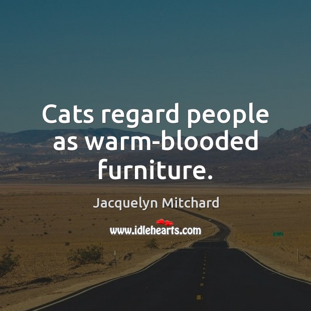 Cats regard people as warm-blooded furniture. Jacquelyn Mitchard Picture Quote