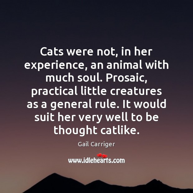 Cats were not, in her experience, an animal with much soul. Prosaic, Gail Carriger Picture Quote