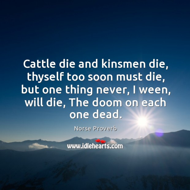 Cattle die and kinsmen die, thyself too soon must die, but one thing never, I ween, will die, the doom on each one dead. Image