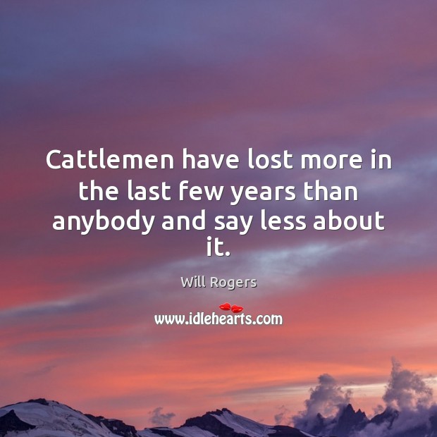 Cattlemen have lost more in the last few years than anybody and say less about it. Will Rogers Picture Quote