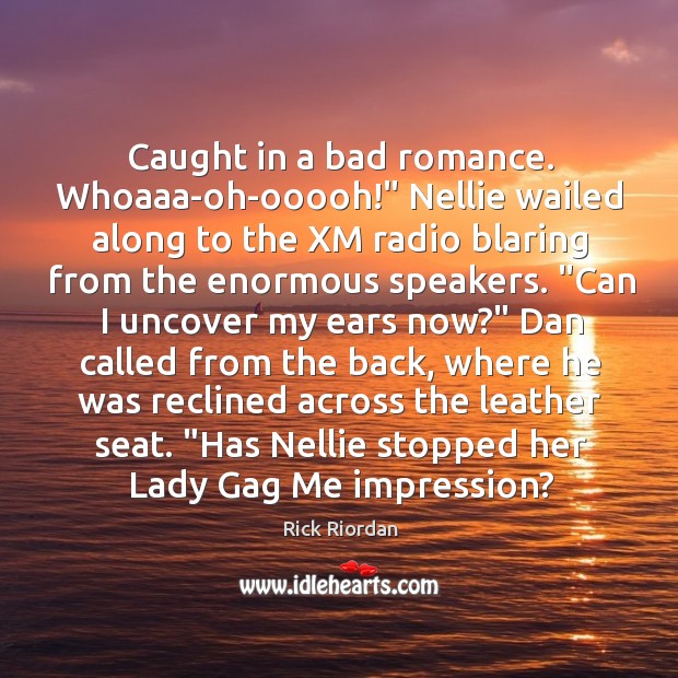 Caught in a bad romance. Whoaaa-oh-ooooh!” Nellie wailed along to the XM 