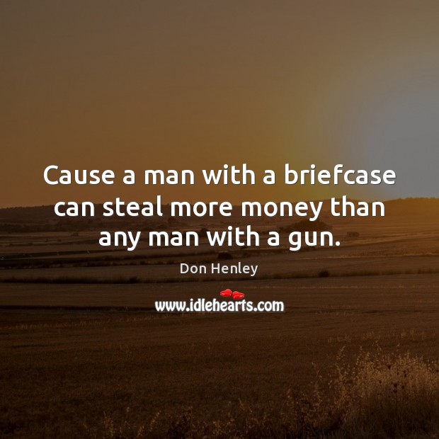 Cause a man with a briefcase can steal more money than any man with a gun. Don Henley Picture Quote