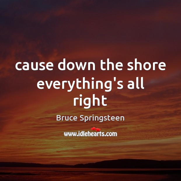 Cause down the shore everything’s all right Bruce Springsteen Picture Quote