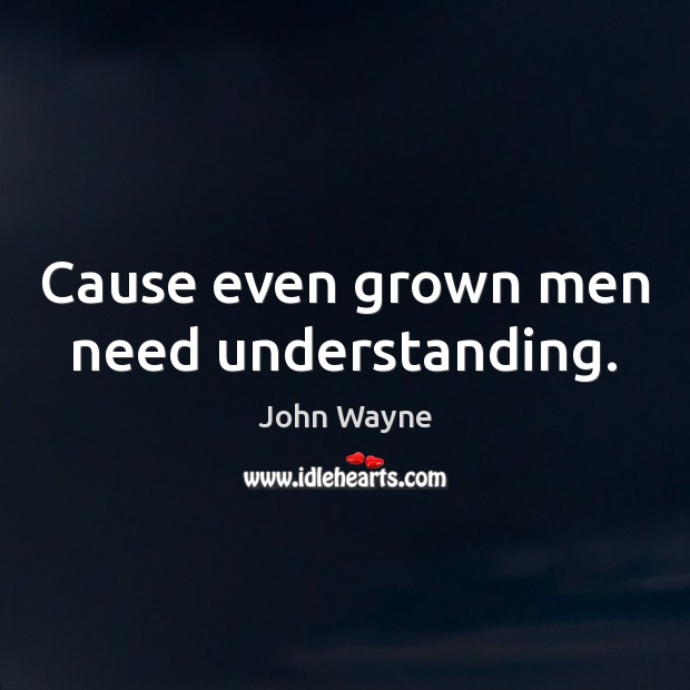 Cause even grown men need understanding. John Wayne Picture Quote