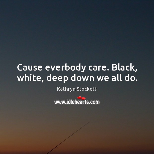 Cause everbody care. Black, white, deep down we all do. Kathryn Stockett Picture Quote