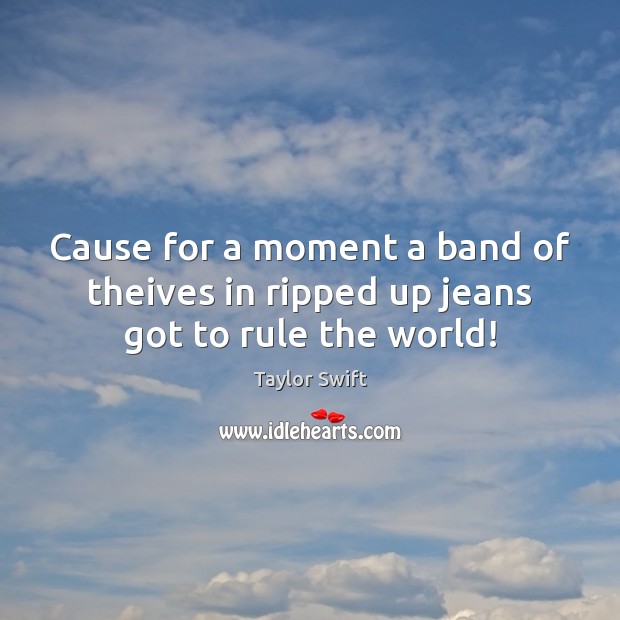 Cause for a moment a band of theives in ripped up jeans got to rule the world! Taylor Swift Picture Quote