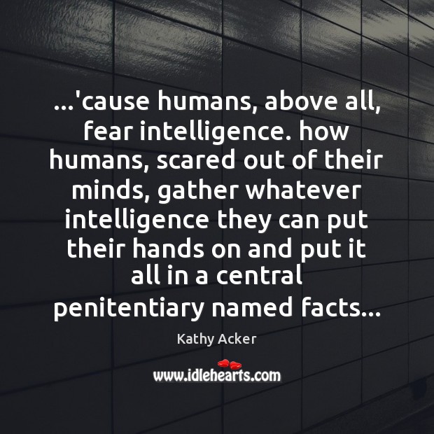 …’cause humans, above all, fear intelligence. how humans, scared out of their Image