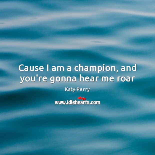 Cause I am a champion, and you’re gonna hear me roar Katy Perry Picture Quote