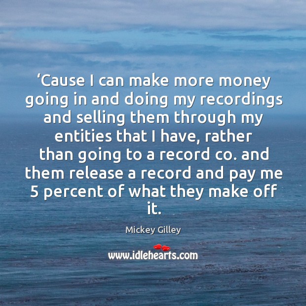 Cause I can make more money going in and doing my recordings and selling them Mickey Gilley Picture Quote