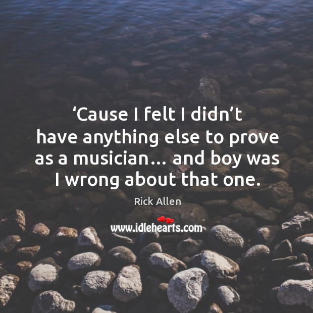 Cause I felt I didn’t have anything else to prove as a musician… and boy was I wrong about that one. Rick Allen Picture Quote