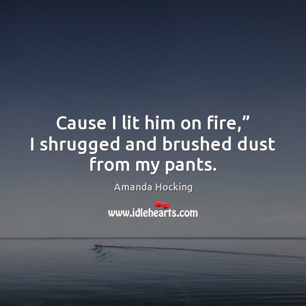 Cause I lit him on fire,” I shrugged and brushed dust from my pants. Image