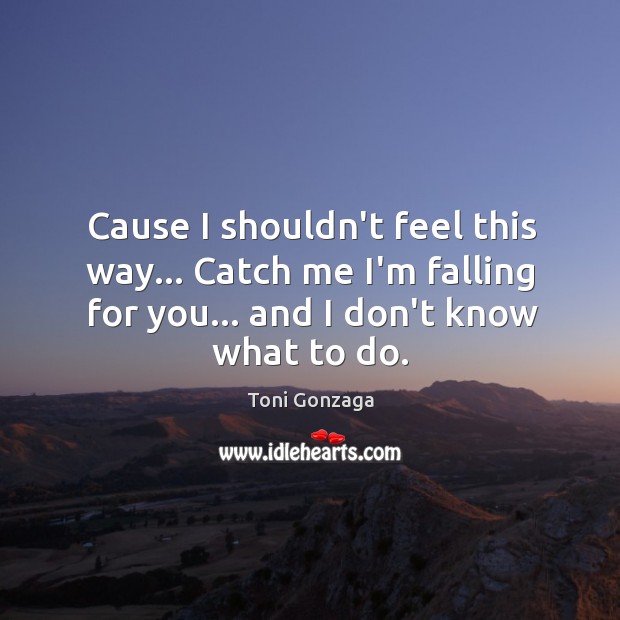 Cause I shouldn’t feel this way… Catch me I’m falling for you… Toni Gonzaga Picture Quote
