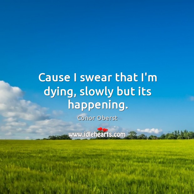 Cause I swear that I’m dying, slowly but its happening. Conor Oberst Picture Quote