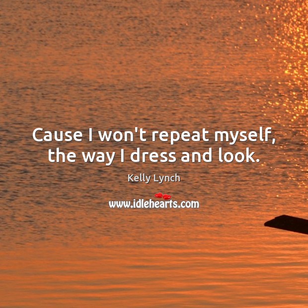 Cause I won’t repeat myself, the way I dress and look. Kelly Lynch Picture Quote