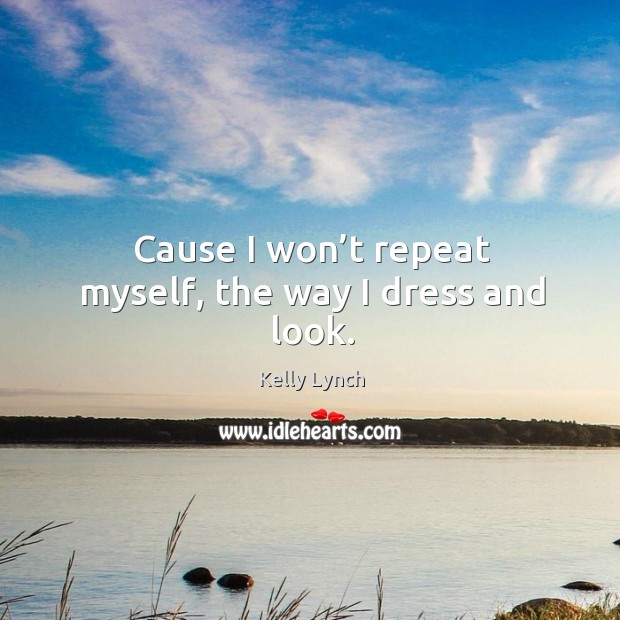 Cause I won’t repeat myself, the way I dress and look. Kelly Lynch Picture Quote