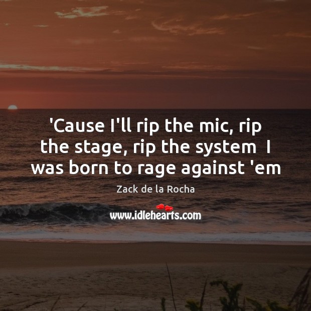 ‘Cause I’ll rip the mic, rip the stage, rip the system  I was born to rage against ’em Zack de la Rocha Picture Quote