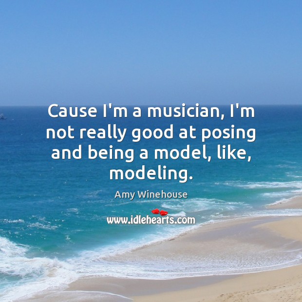 Cause I’m a musician, I’m not really good at posing and being a model, like, modeling. Amy Winehouse Picture Quote