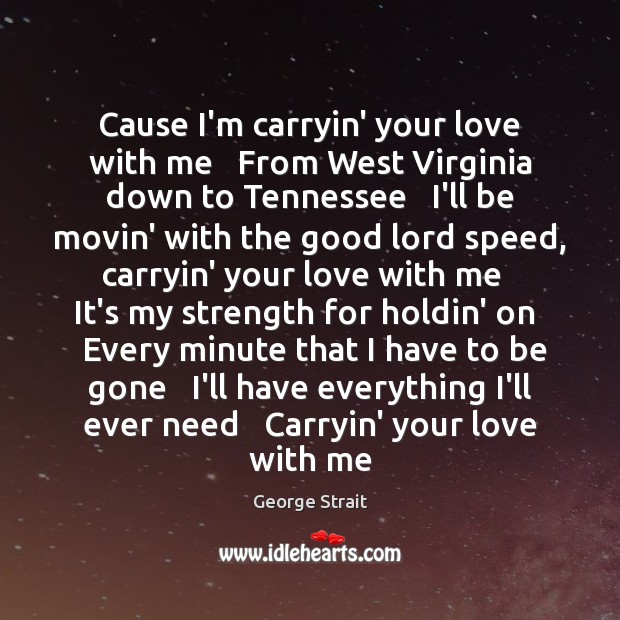 Cause I’m carryin’ your love with me   From West Virginia down to George Strait Picture Quote